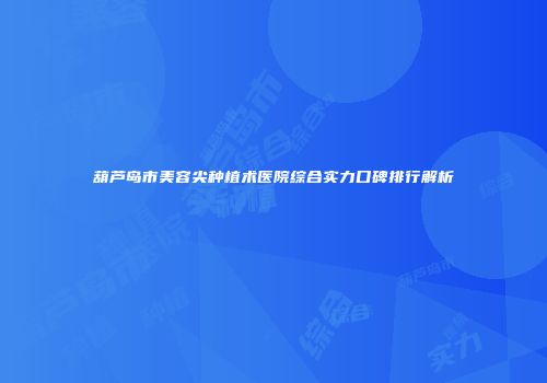 葫芦岛市美容尖种植术医院综合实力口碑排行解析