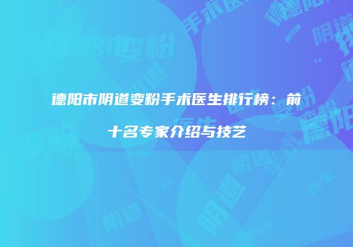 德阳市阴道变粉手术医生排行榜：前十名专家介绍与技艺