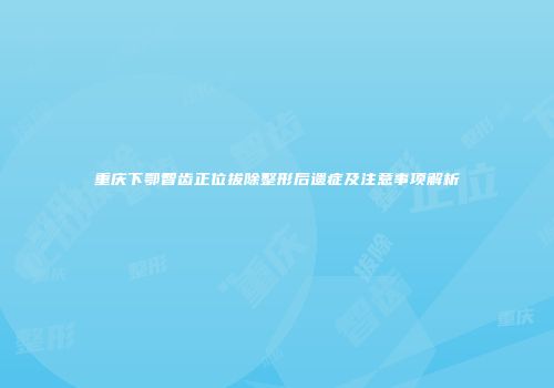 重庆下鄂智齿正位拔除整形后遗症及注意事项解析