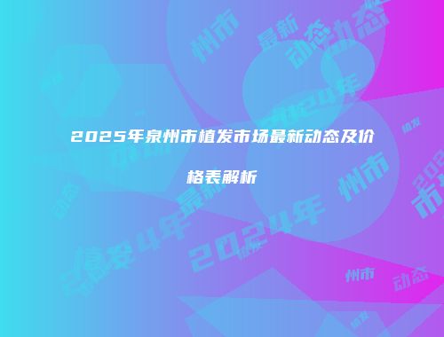2025年泉州市植发市场最新动态及价格表解析
