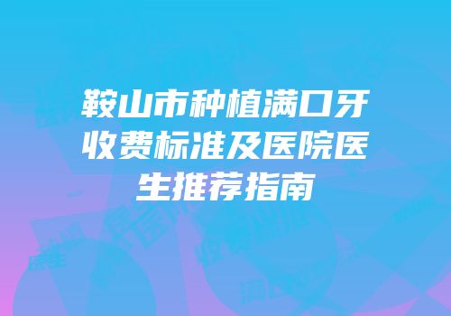 鞍山市种植满口牙收费标准及医院医生推荐指南