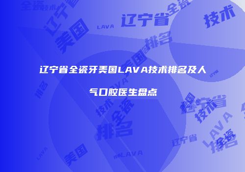 辽宁省全瓷牙美国LAVA技术排名及人气口腔医生盘点