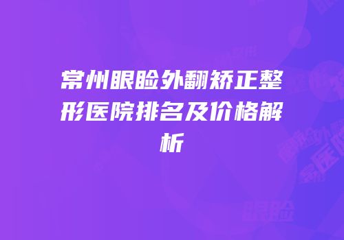 常州眼睑外翻矫正整形医院排名及价格解析