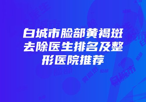 白城市脸部黄褐斑去除医生排名及整形医院推荐