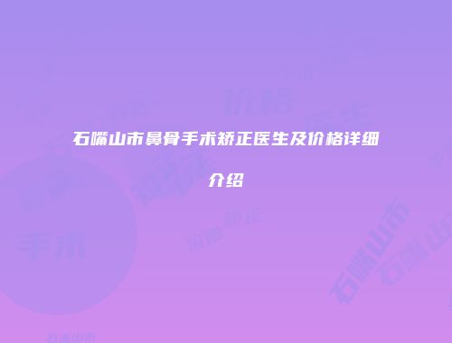 石嘴山市鼻骨手术矫正医生及价格详细介绍