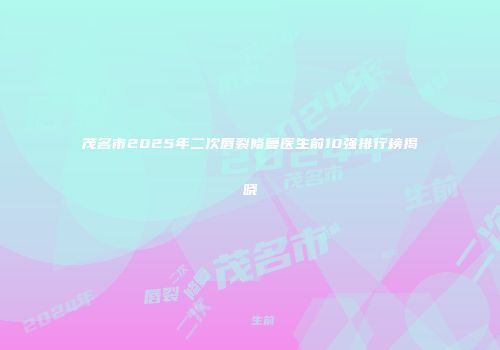 茂名市2025年二次唇裂修复医生前10强排行榜揭晓