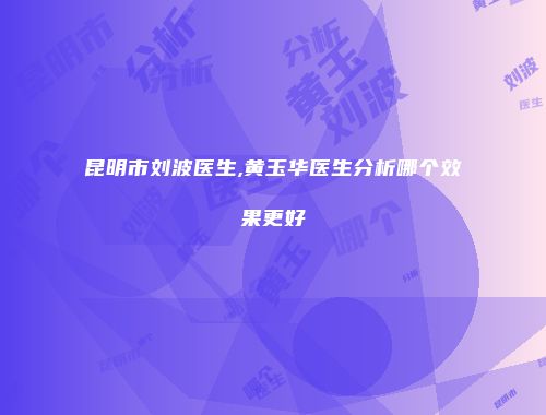 昆明市刘波医生,黄玉华医生分析哪个效果更好