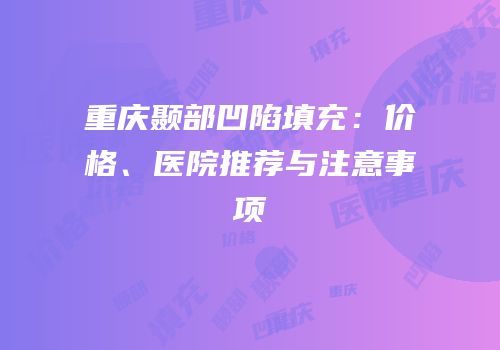 重庆颞部凹陷填充：价格、医院推荐与注意事项