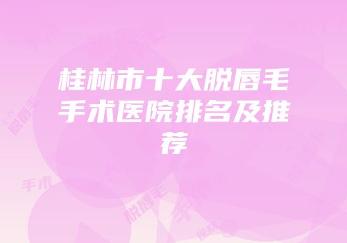 桂林市十大脱唇毛手术医院排名及推荐