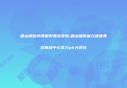 唐山煤医尚美整形美容医院,唐山瑞倪维儿健康美容体检中心实力pk大对比
