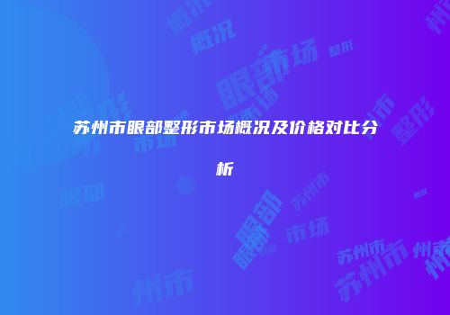 苏州市眼部整形市场概况及价格对比分析
