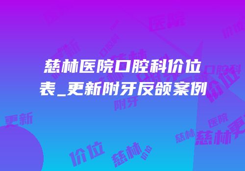 慈林医院口腔科价位表_更新附牙反颌案例