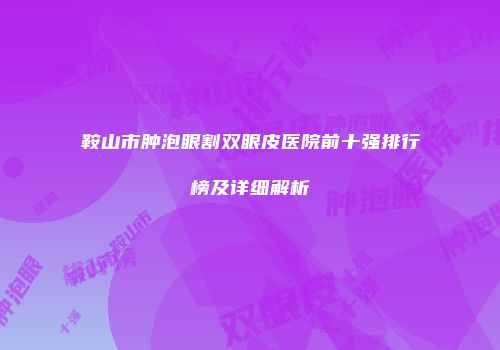 鞍山市肿泡眼割双眼皮医院前十强排行榜及详细解析