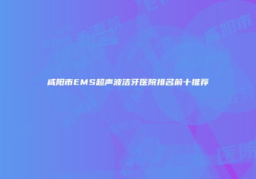 咸阳市EMS超声波洁牙医院排名前十推荐