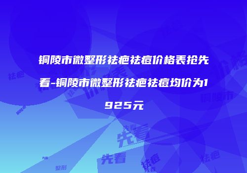 铜陵市微整形祛疤祛痘价格表抢先看-铜陵市微整形祛疤祛痘均价为1925元
