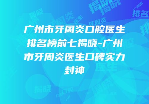 广州市牙周炎口腔医生排名榜前七揭晓-广州市牙周炎医生口碑实力封神