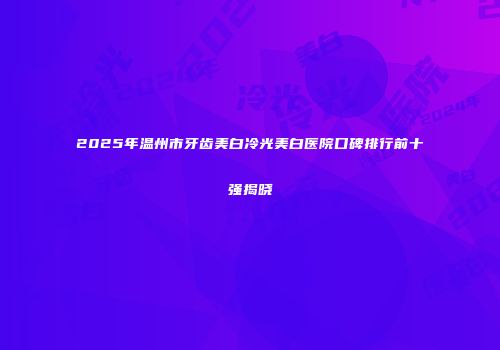 2025年温州市牙齿美白冷光美白医院口碑排行前十强揭晓