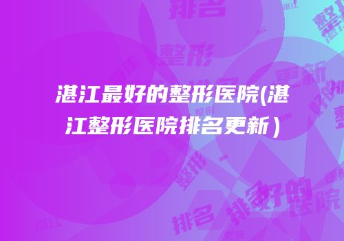 湛江最好的整形医院(湛江整形医院排名更新）