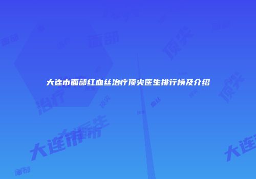 大连市面部红血丝治疗顶尖医生排行榜及介绍