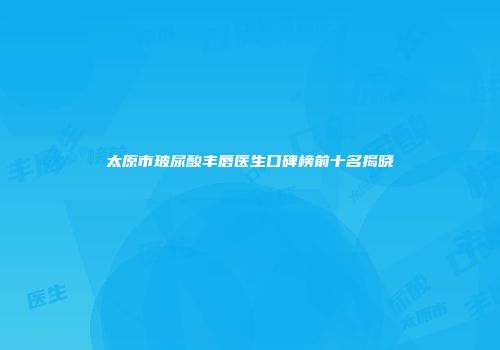 太原市玻尿酸丰唇医生口碑榜前十名揭晓