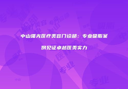 中山曙光医疗美容门诊部：专业吸脂案例见证卓越医美实力