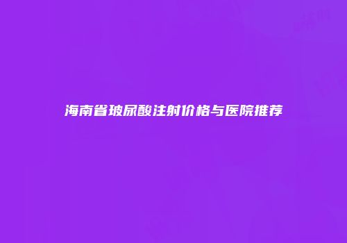 海南省玻尿酸注射价格与医院推荐