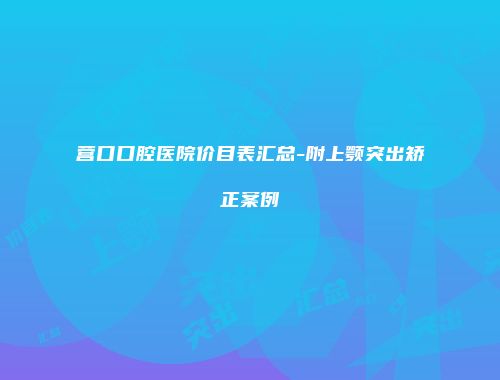 营口口腔医院价目表汇总-附上颚突出矫正案例