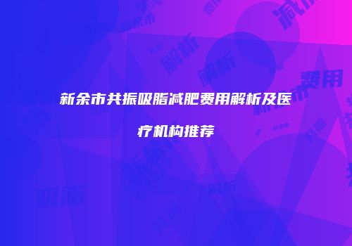 新余市共振吸脂减肥费用解析及医疗机构推荐