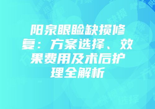 阳泉眼睑缺损修复：方案选择、效果费用及术后护理全解析