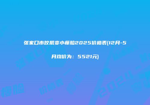 张家口市咬肌变小瘦脸2025价格表(12月-5月均价为：5521元)