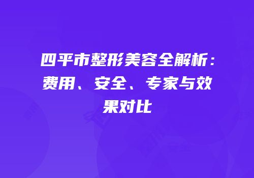 四平市整形美容全解析：费用、安全、专家与效果对比