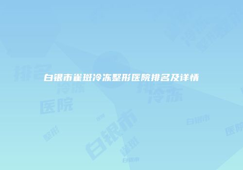 白银市雀斑冷冻整形医院排名及详情