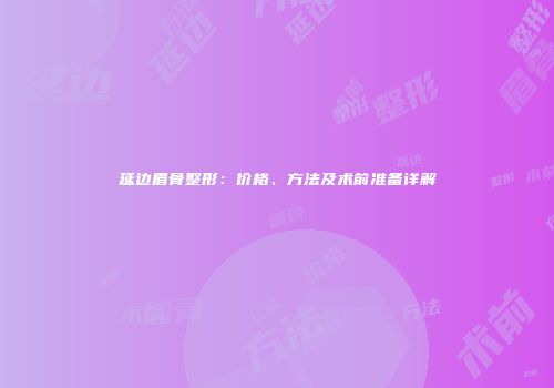 延边眉骨整形：价格、方法及术前准备详解