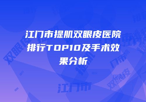 江门市提肌双眼皮医院排行TOP10及手术效果分析