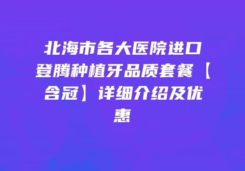 北海市各大医院进口登腾种植牙品质套餐【含冠】详细介绍及优惠