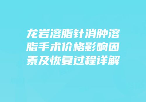 龙岩溶脂针消肿溶脂手术价格影响因素及恢复过程详解