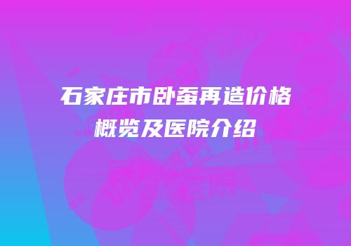 石家庄市卧蚕再造价格概览及医院介绍