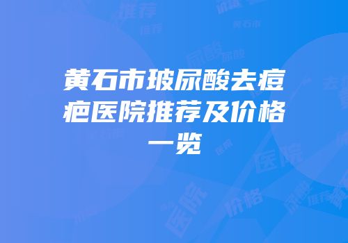黄石市玻尿酸去痘疤医院推荐及价格一览