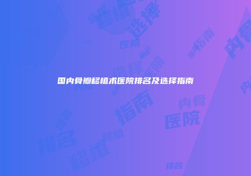 国内骨瓣移植术医院排名及选择指南