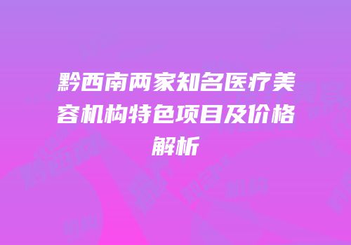 黔西南两家知名医疗美容机构特色项目及价格解析