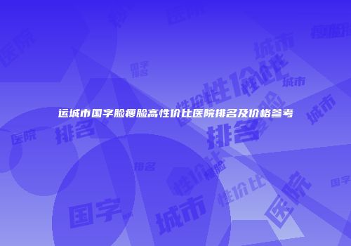 运城市国字脸瘦脸高性价比医院排名及价格参考