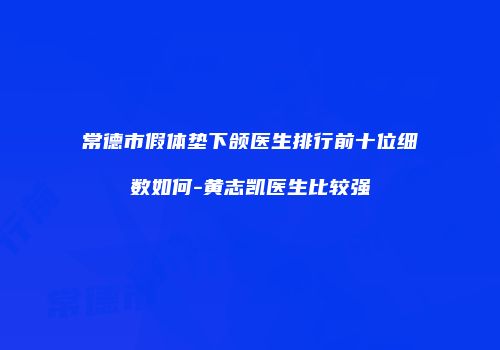 常德市假体垫下颌医生排行前十位细数如何-黄志凯医生比较强