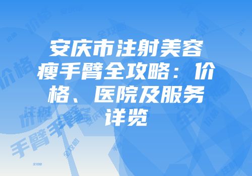 安庆市注射美容瘦手臂全攻略：价格、医院及服务详览