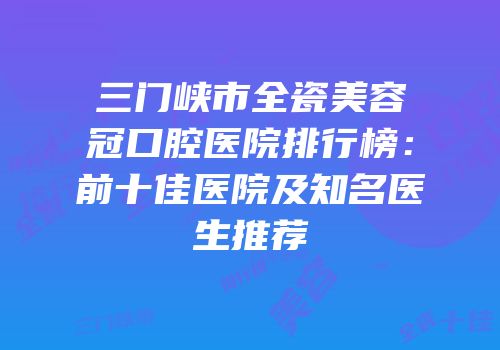 三门峡市全瓷美容冠口腔医院排行榜：前十佳医院及知名医生推荐