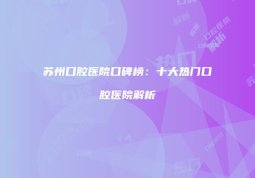 苏州口腔医院口碑榜：十大热门口腔医院解析