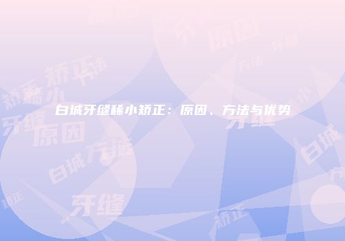 白城牙缝稀小矫正：原因、方法与优势