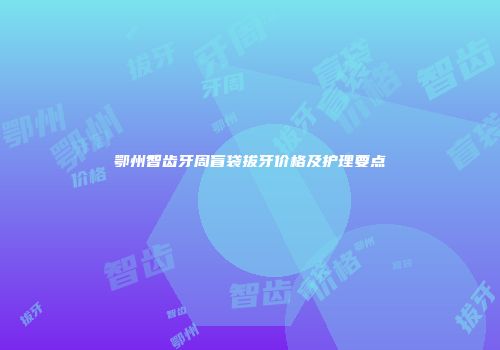 鄂州智齿牙周盲袋拔牙价格及护理要点