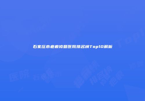石家庄市疤痕修复医院排名榜Top10解析