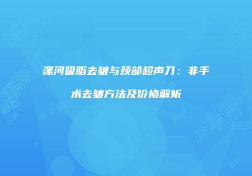 漯河吸脂去皱与颈部超声刀：非手术去皱方法及价格解析