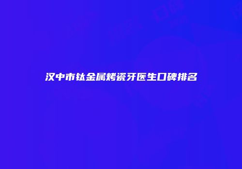 汉中市钛金属烤瓷牙医生口碑排名